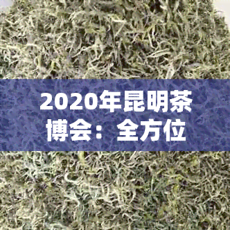 2020年昆明茶博会：全方位展示茶叶产业、品鉴与文化体验的大型会