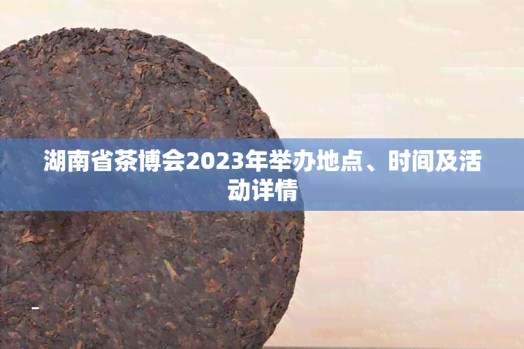 湖南省茶博会2023年举办地点、时间及活动详情