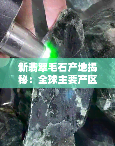 新翡翠毛石产地揭秘：全球主要产区一览，你绝对想不到的宝石来源地！