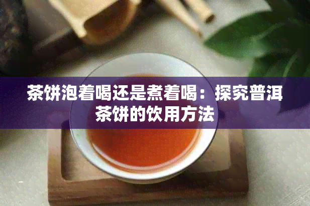 茶饼泡着喝还是煮着喝：探究普洱茶饼的饮用方法