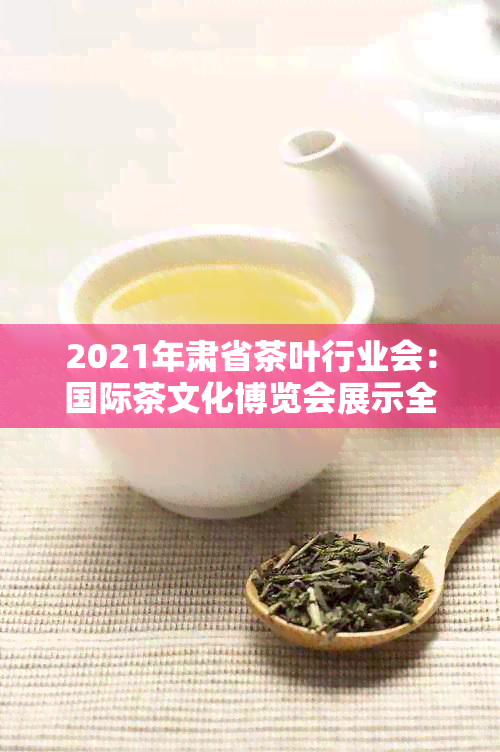 2021年肃省茶叶行业会：国际茶文化博览会展示全球茶叶精品