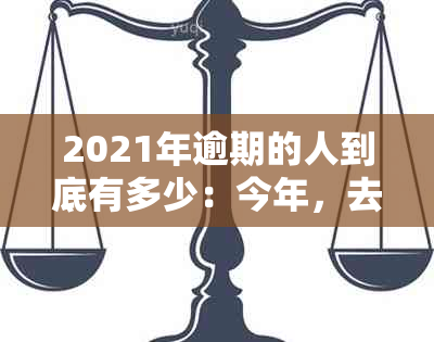 2021年逾期的人到底有多少：今年，去年的逾期人数揭秘