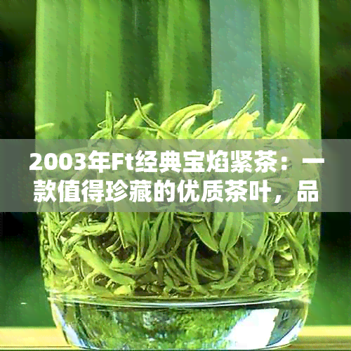 2003年Ft经典宝焰紧茶：一款值得珍藏的优质茶叶，品鉴与购买指南