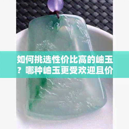 如何挑选性价比高的岫玉？哪种岫玉更受欢迎且价格更亲民？