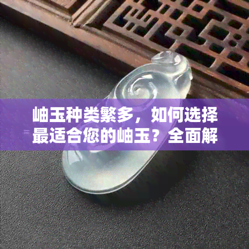 岫玉种类繁多，如何选择最适合您的岫玉？全面解析各种岫玉的特点与优缺点