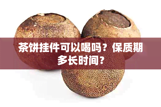 茶饼挂件可以喝吗？保质期多长时间？