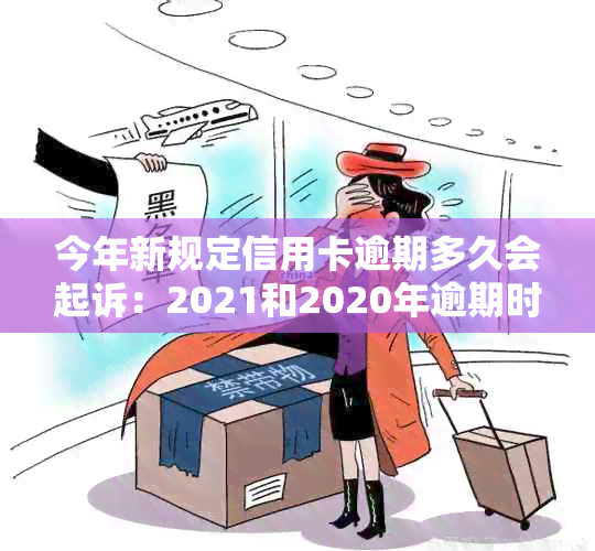 今年新规定信用卡逾期多久会起诉：2021和2020年逾期时间与寄起诉书相关解答