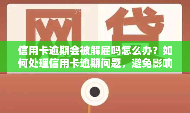 信用卡逾期会被解雇吗怎么办？如何处理信用卡逾期问题，避免影响工作？