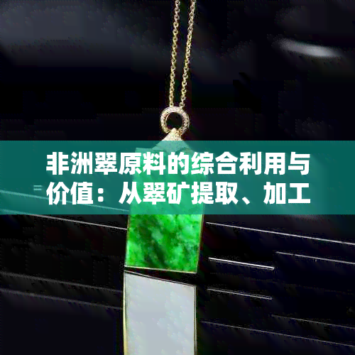 非洲翠原料的综合利用与价值：从翠矿提取、加工到市场销售的全方位解析