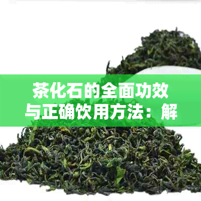 茶化石的全面功效与正确饮用方法：解密这一独特茶叶的健益处与品饮技巧