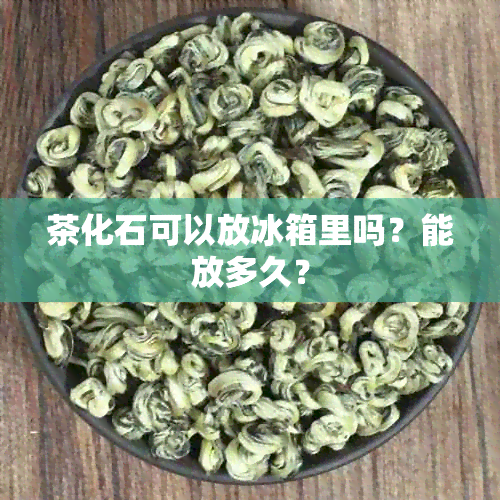 茶化石可以放冰箱里吗？能放多久？