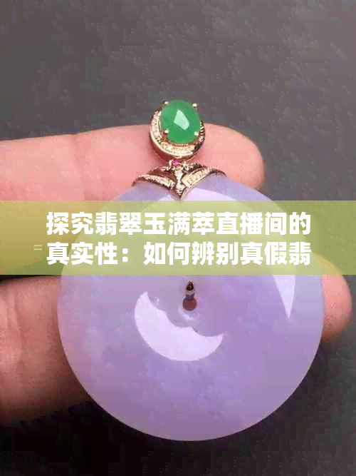 探究翡翠玉满萃直播间的真实性：如何辨别真假翡翠，从源头到成品的全面解析