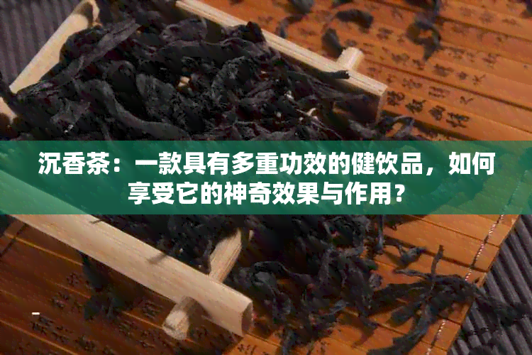 沉香茶：一款具有多重功效的健饮品，如何享受它的神奇效果与作用？