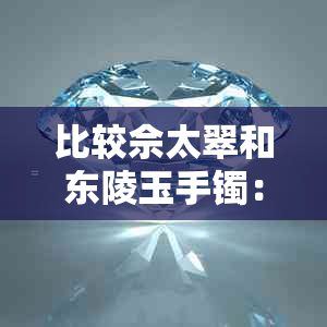 比较佘太翠和东陵玉手镯：两者特点及选购指南，哪个更适合您？