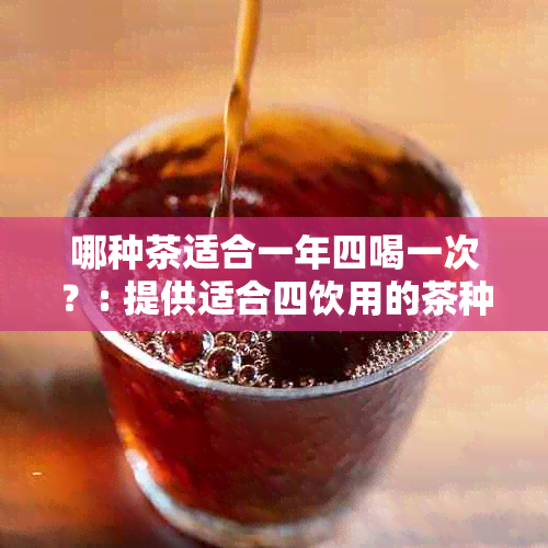 哪种茶适合一年四喝一次？: 提供适合四饮用的茶种建议