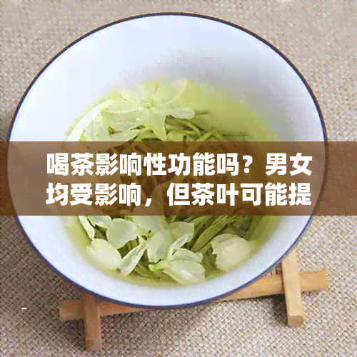 喝茶影响性功能吗？男女均受影响，但茶叶可能提高性功能。