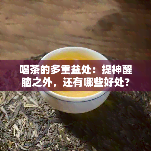 喝茶的多重益处：提神醒脑之外，还有哪些好处？