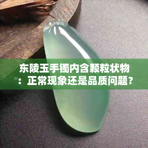 东陵玉手镯内含颗粒状物：正常现象还是品质问题？如何鉴别与保养？