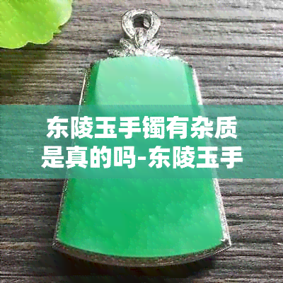 东陵玉手镯有杂质是真的吗-东陵玉手镯有杂质能养好吗