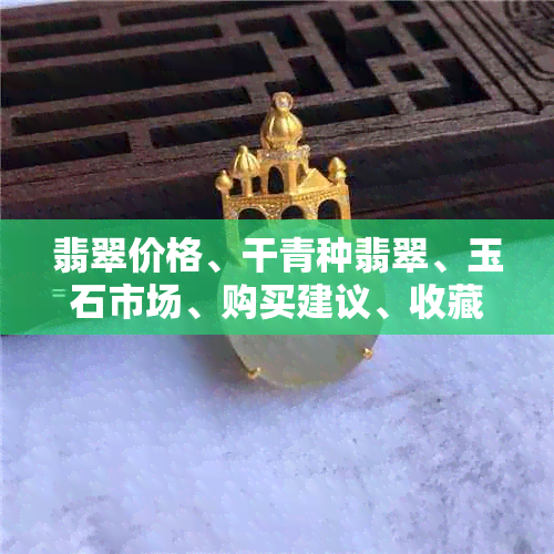 翡翠价格、干青种翡翠、玉石市场、购买建议、收藏价值、投资前景