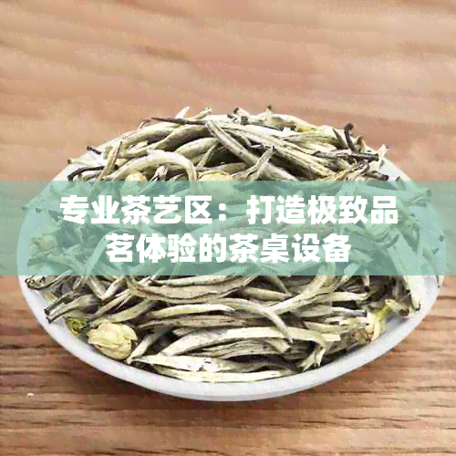 专业茶艺区：打造极致品茗体验的茶桌设备