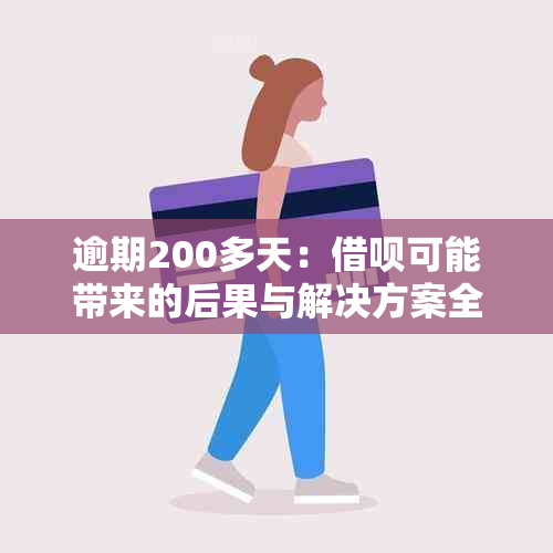 逾期200多天：借呗可能带来的后果与解决方案全面解析