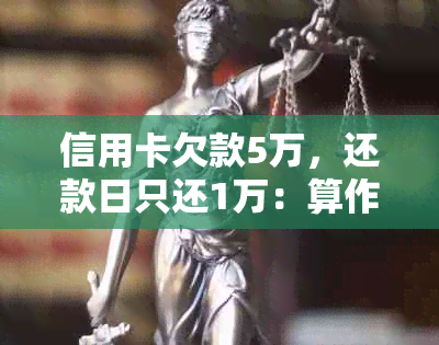 信用卡欠款5万，还款日只还1万：算作更低还款吗？原因分析