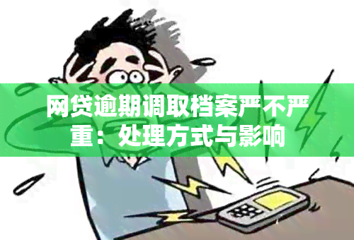 网贷逾期调取档案严不严重：处理方式与影响