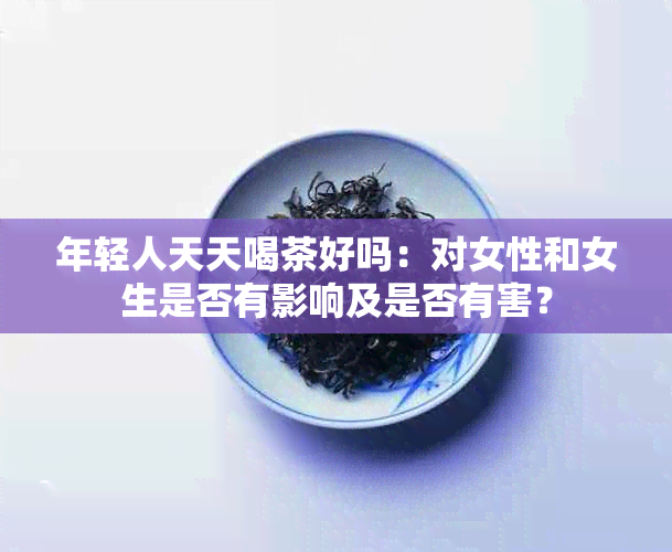 年轻人天天喝茶好吗：对女性和女生是否有影响及是否有害？