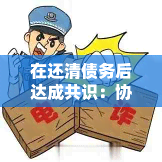 在还清债务后达成共识：协商还款经历分享