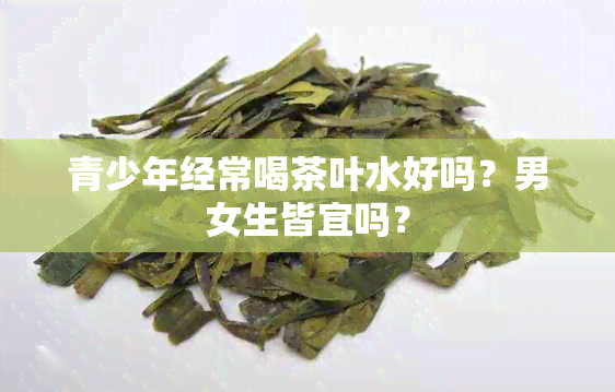 青少年经常喝茶叶水好吗？男女生皆宜吗？