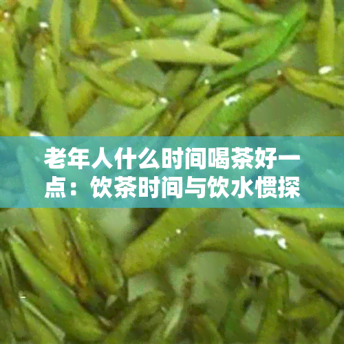 老年人什么时间喝茶好一点：饮茶时间与饮水惯探讨