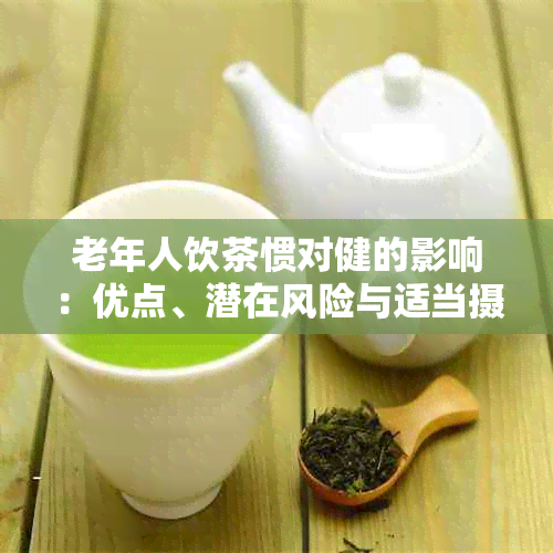 老年人饮茶惯对健的影响：优点、潜在风险与适当摄入量探讨