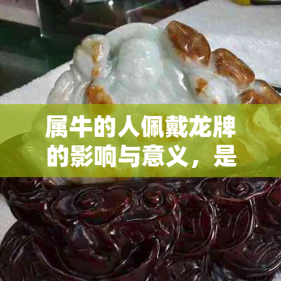 属牛的人佩戴龙牌的影响与意义，是否适合？详解解答与选择建议