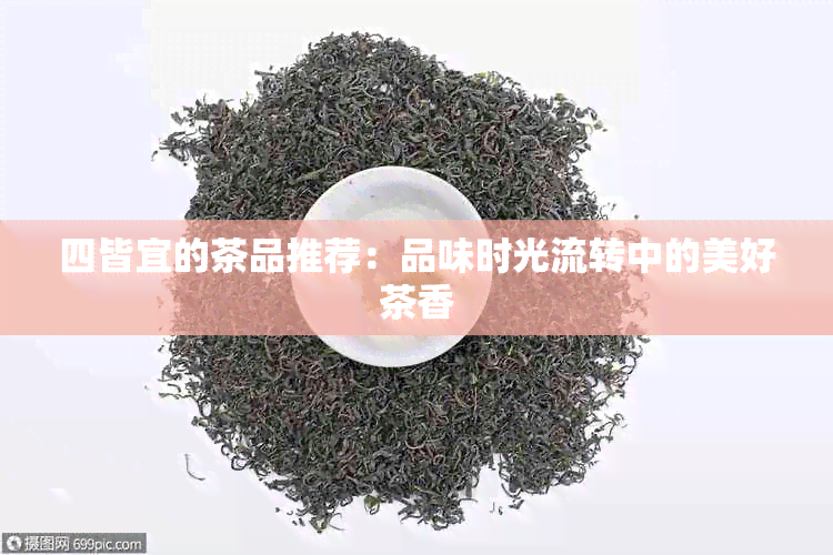 四皆宜的茶品推荐：品味时光流转中的美好茶香