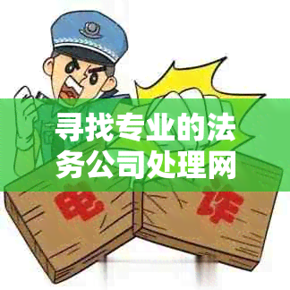 寻找专业的法务公司处理网贷逾期问题：了解正规公司的选择和相关指南