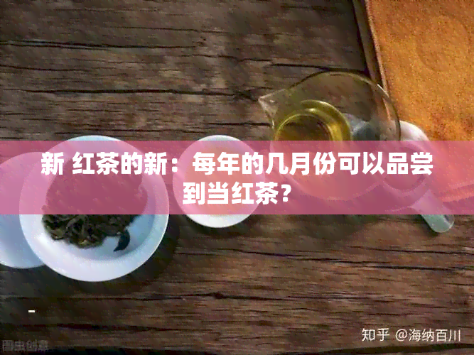 新 红茶的新：每年的几月份可以品尝到当红茶？