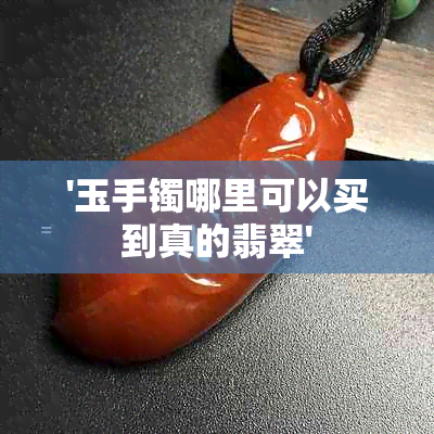 '玉手镯哪里可以买到真的翡翠'