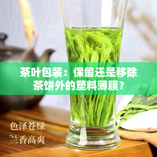 茶叶包装：保留还是移除茶饼外的塑料薄膜？