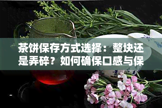 茶饼保存方式选择：整块还是弄碎？如何确保口感与保存效果？