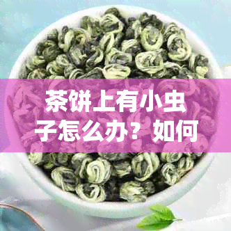 茶饼上有小虫子怎么办？如何去除？这些情况是怎么回事？