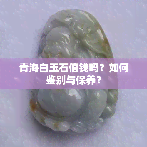 青海白玉石值钱吗？如何鉴别与保养？