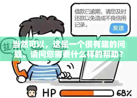 当然可以，这是一个很有趣的问题。请问您需要什么样的帮助？??