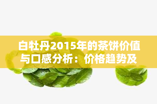 白牡丹2015年的茶饼价值与口感分析：价格趋势及市场评价