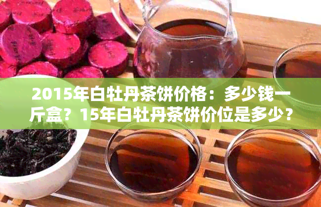 2015年白牡丹茶饼价格：多少钱一斤盒？15年白牡丹茶饼价位是多少？