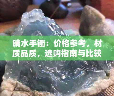 晴水手镯：价格参考，材质品质，选购指南与比较