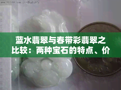 蓝水翡翠与春带彩翡翠之比较：两种宝石的特点、价值与选购指南