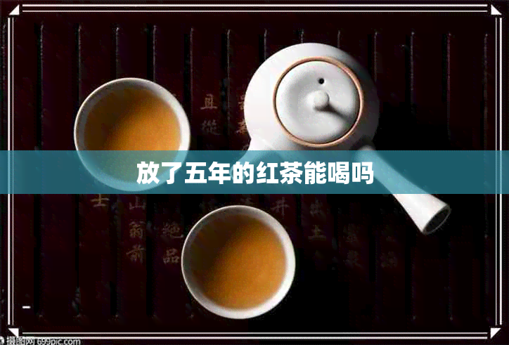 放了五年的红茶能喝吗