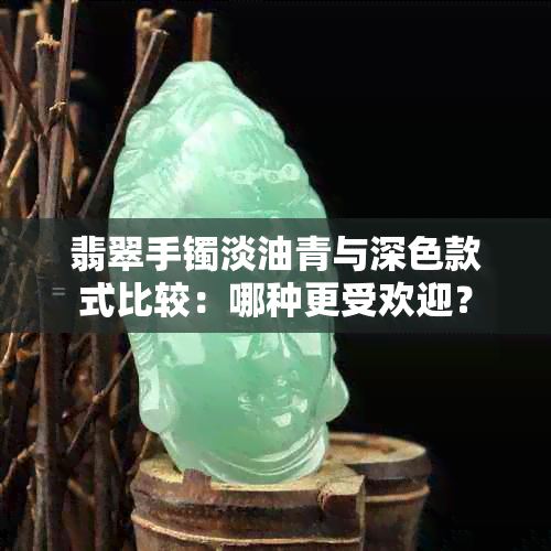 翡翠手镯淡油青与深色款式比较：哪种更受欢迎？