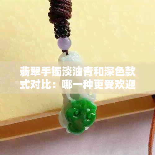 翡翠手镯淡油青和深色款式对比：哪一种更受欢迎？